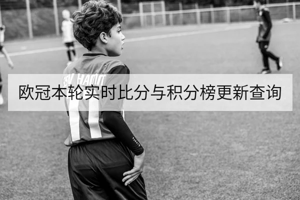 欧冠本轮实时比分与积分榜更新查询